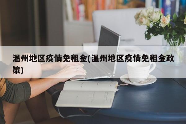 温州地区疫情免租金(温州地区疫情免租金政策)