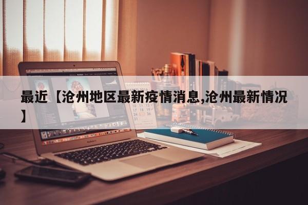 最近【沧州地区最新疫情消息,沧州最新情况】