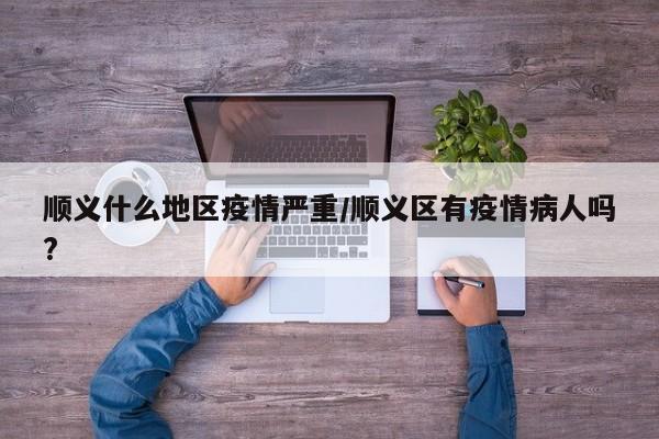 顺义什么地区疫情严重/顺义区有疫情病人吗?